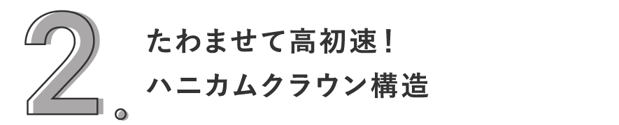 2. たわませて高初速！ハニカムクラウン構造