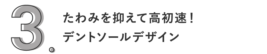 3. たわみを抑えて高初速！デントソールデザイン