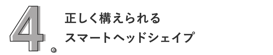 4. 正しく構えられるスマートヘッドシェイプ