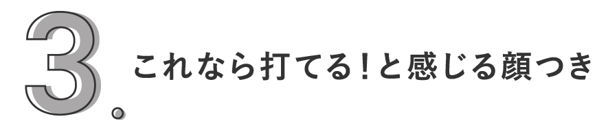 3. これなら打てる！と感じる顔つき