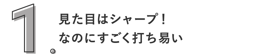 1. 見た目はシャープ！なのにすごく打ち易い