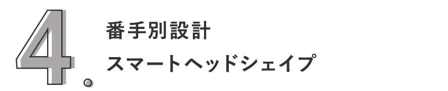 4. 番手別スマートヘッドシェイプ