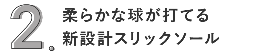 2. 柔らかな球が打てる新設計スリックソール