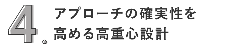 4. アプローチの確実性を高める高重心設計