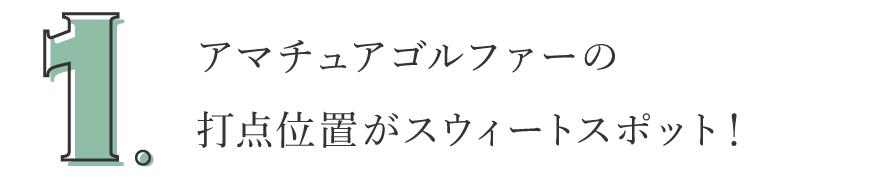 1. アマチュアゴルファーの打点位置がスウィートスポット！