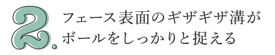 2. フェース表面のギザギザ溝がボールをしっかりと捉える