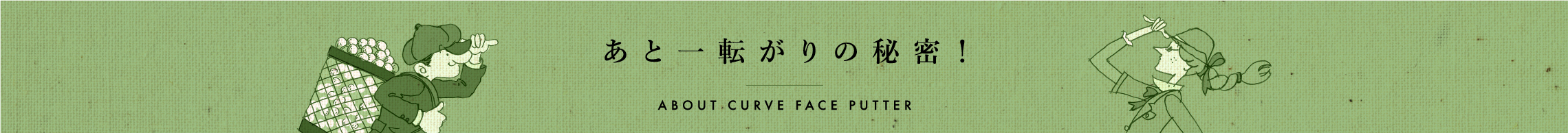 あと一転がりの秘密！ ABOUT CURVE FACE PUTTER