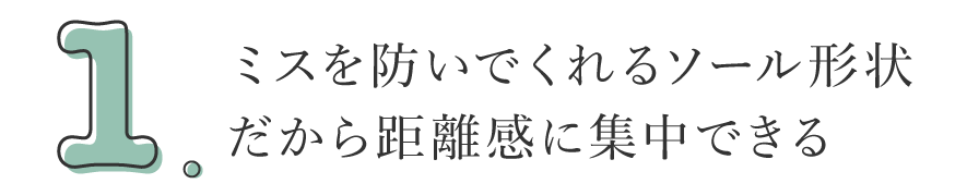 1. ミスを防いでくれるソール形状だから距離感に集中できる