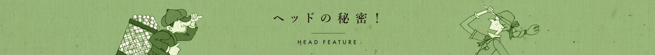 ヘッドの秘密！ HEAD FEATURE