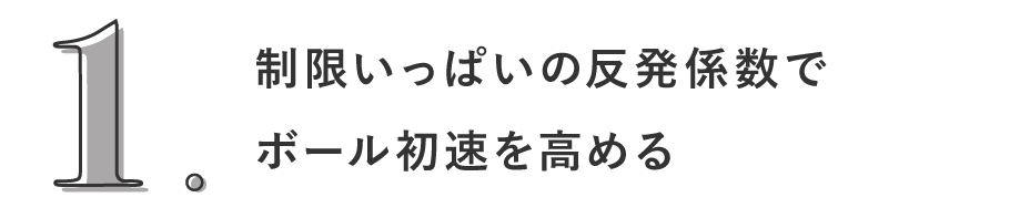 1. 制限いっぱいの反発係数でボール初速を高める