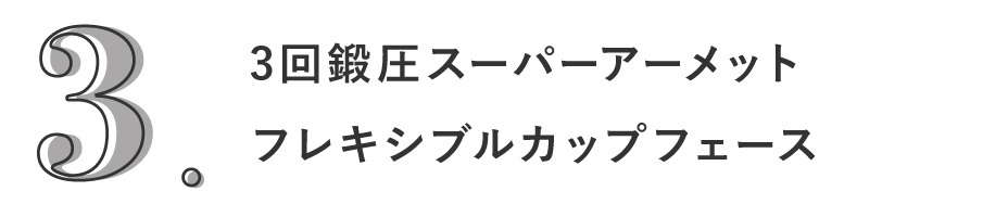 3. 3回鍛圧超合金アーメットフレキシブルカップフェース