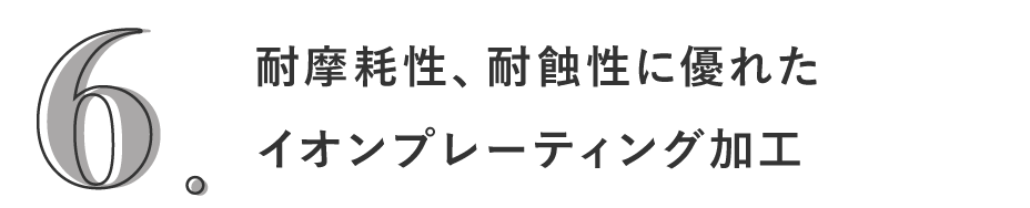 6. 耐摩耗性、耐蝕性に優れたイオンプレーティング加工