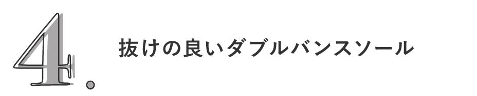 4. 抜けの良いダブルバンスソール