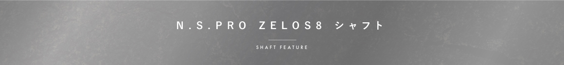 N.S.PRO ZELOS8シリーズ シャフト SHAFT FEATURE